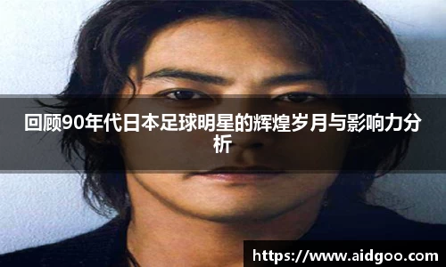 回顾90年代日本足球明星的辉煌岁月与影响力分析